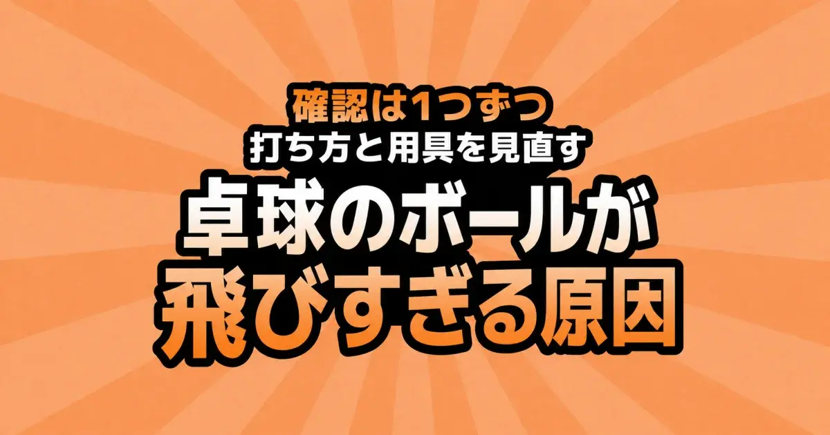 卓球のボールが飛びすぎる原因。打ち方と用具を1つずつ見直す
