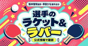 張本智和・早田ひなのラケットとラバーは？選手の使用用具を公式情報で確認