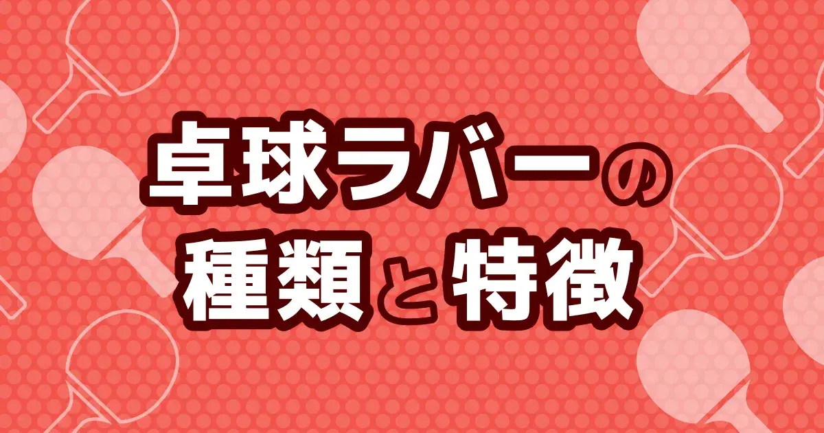 卓球ラバーの種類を一覧で比較｜4大分類の違いと現行モデル・選び方